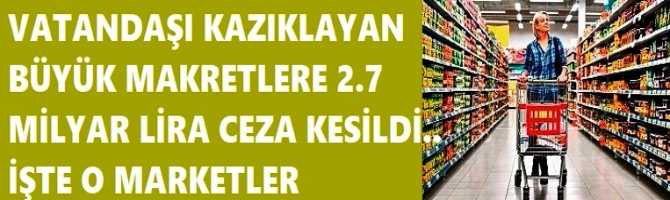 VATANDAŞI KAZIKLAYAN BÜYÜK MAKRETLERE 2.7 MİLYAR LİRA CEZA KESİLDİ.. İŞTE O MARKETLER