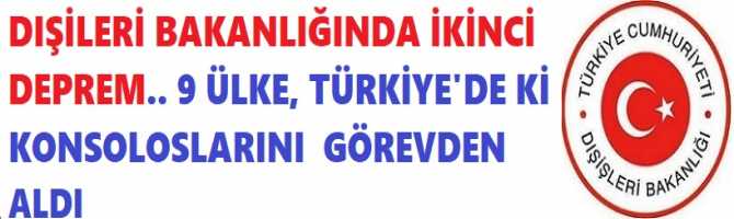 DIŞİLERİ BAKANLIĞINDA İKİNCİ DEPREM.. 9 ÜLKE, TÜRKİYE'DE Kİ KONSOLOSLARINI  GÖREVDEN ALDI