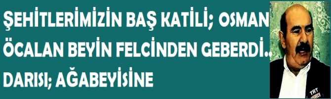 ŞEHİTLERİMİZİN BAŞ KATİLİ; OSMAN ÖCALAN BEYİN FELCİNDEN GEBERDİ.. DARISI; AĞABEYİSİNE