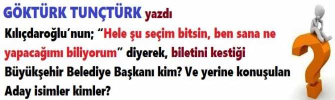 Kılıçdaroğlu’nun; “Hele şu seçim bitsin, ben sana ne yapacağımı biliyorum” diyerek, biletini kestiği Büyükşehir Belediye Başkanı kim? Ve yerine konuşulan Aday isimler kimler?