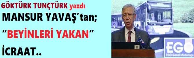 MANSUR YAVAŞ’tan; “BEYİNLERİ YAKAN” İCRAAT.. 