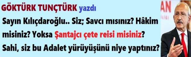 Sayın Kılıçdaroğlu.. Siz; Savcı mısınız? Hâkim misiniz? Yoksa Şantajcı çete reisi misiniz? Sahi, siz bu Adalet yürüyüşünü niye yaptınız? Ve Savcılar neredesiniz? 