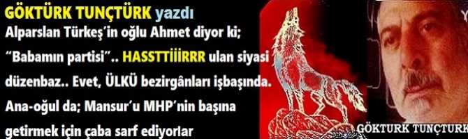 Alparslan Türkeş’in oğlu Ahmet diyor ki; “Babamın partisi”.. HASSTTİİİRRR ulan siyasi düzenbaz.. Evet, ÜLKÜ bezirgânları işbaşında. Ana-oğul da; Mansur’u MHP’nin başına getirmek için çaba sarf ediyorlar