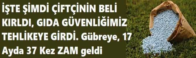 İŞTE ŞİMDİ ÇİFTÇİNİN BELİ KIRLDI, GIDA GÜVENLİĞİMİZ TEHLİKEYE GİRDİ. Gübreye, 17 Ayda 37 Kez ZAM geldi