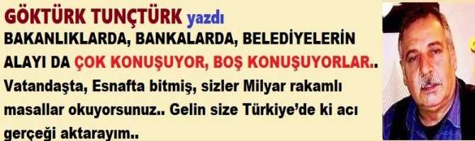 BAKANLIKLARDA, BANKALARDA, BELEDİYELERİN ALAYI DA ÇOK KONUŞUYOR, BOŞ KONUŞUYORLAR.. Vatandaşta, Esnafta bitmiş, sizler Milyar rakamlı masallar okuyorsunuz.. Gelin size Türkiye’de ki acı gerçeği aktarayım.. 