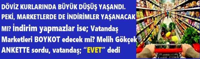 DÖVİZ KURLARINDA BÜYÜK DÜŞÜŞ YAŞANDI.  PEKİ, MARKETLERDE DE İNDİRİMLER YAŞANACAK MI? İndirim yapmazlar ise; Vatandaş Marketleri BOYKOT edecek mi? Melih Gökçek ANKETTE sordu, vatandaş; “EVET” dedi