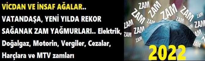 VİCDAN VE İNSAF AĞALAR.. VATANDAŞA, YENİ YILDA REKOR SAĞANAK ZAM YAĞMURLARI.. Elektrik, Doğalgaz, Motorin, Vergiler, Cezalar, Harçlara ve MTV zamları