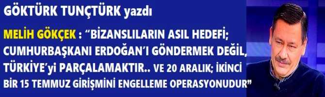 MELİH GÖKÇEK : “BİZANSLILARIN ASIL HEDEFİ; CUMHURBAŞKANI ERDOĞAN’I GÖNDERMEK DEĞİL, TÜRKİYE’yi PARÇALAMAKTIR.. VE 20 ARALIK; İKİNCİ BİR 15 TEMMUZ GİRİŞMİNİ ENGELLEME OPERASYONUDUR” 