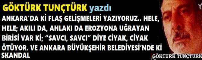 ANKARA’DA Kİ FLAŞ GELİŞMELERİ YAZIYORUZ.. HELE, HELE; AKILI DA, AHLAKI DA EROZYONA UĞRAYAN BİRİSİ VAR Kİ; “SAVCI, SAVCI” DİYE CİYAK, CİYAK ÖTÜYOR. VE ANKARA BÜYÜKŞEHİR BELEDİYESİ’NDE Kİ SKANDAL