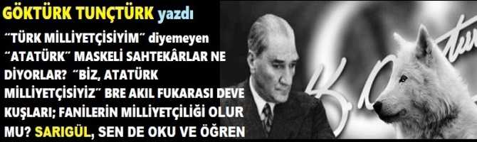 “TÜRK MİLLİYETÇİSİYİM” diyemeyen  “ATATÜRK” MASKELİ SAHTEKÂRLAR NE DİYORLAR?  “BİZ, ATATÜRK MİLLİYETÇİSİYİZ” BRE AKIL FUKARASI DEVE KUŞLARI; FANİLERİN MİLLİYETÇİLİĞİ OLUR MU? SARIGÜL, SEN DE OKU VE ÖĞREN