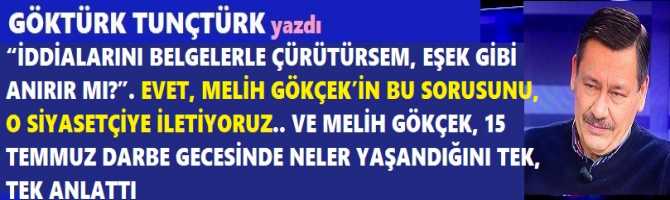 “İDDİALARINI BELGELERLE ÇÜRÜTÜRSEM, EŞEK GİBİ ANIRIR MI?”. EVET, MELİH GÖKÇEK’İN BU SORUSUNU, O SİYASETÇİYE İLETİYORUZ.. VE MELİH GÖKÇEK, 15 TEMMUZ DARBE GECESİNDE NELER YAŞANDIĞINI TEK, TEK ANLATTI