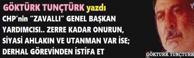 CHP’nin “ZAVALLI” GENEL BAŞKAN YARDIMCISI.. ZERRE KADAR ONURUN, SİYASİ AHLAKIN VE UTANMAN VAR İSE; DERHAL GÖREVİNDEN İSTİFA ET