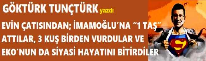 EVİN ÇATISINDAN; İMAMOĞLU’NA “1 TAŞ” ATTILAR, 3 KUŞ BİRDEN VURDULAR VE EKO’NUN DA SİYASİ HAYATINI BİTİRDİLER