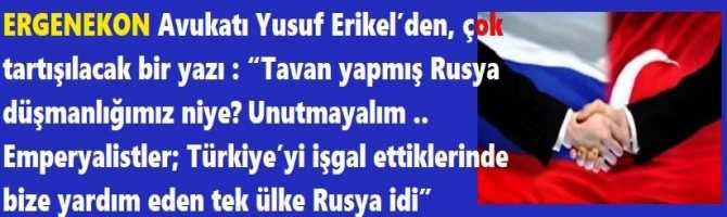 ERGENEKON Avukatı Yusuf Erikel’den, çok tartışılacak bir yazı : “Tavan yapmış Rusya düşmanlığımız niye? Unutmayalım .. Emperyalistler; Türkiye’yi işgal ettiklerinde bize yardım eden tek ülke Rusya idi”