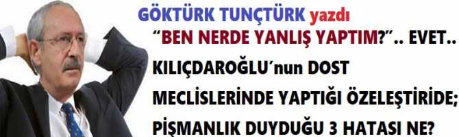 BEN NERDE YANLIŞ YAPTIM?”.. EVET.. KILIÇDAROĞLU’nun DOST MECLİSLERİNDE YAPTIĞI ÖZELEŞTİRİDE; PİŞMANLIK DUYDUĞU 3 HATASI NE? 