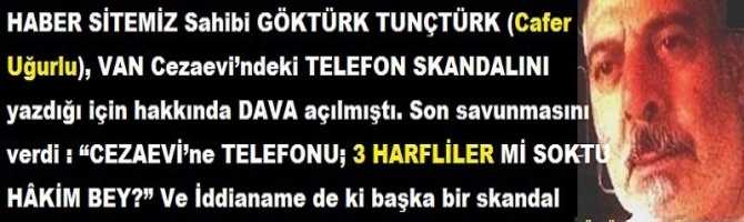 HABER SİTEMİZ Sahibi GÖKTÜRK TUNÇTÜRK (Cafer Uğurlu), VAN Cezaevi’ndeki TELEFON SKANDALINI yazdığı için hakkında DAVA açılmıştı. Son savunmasını verdi : “CEZAEVİ’ne TELEFONU; 3 HARFLİLER Mİ SOKTU HÂKİM BEY?” Ve İddianame de ki başka bir skandal