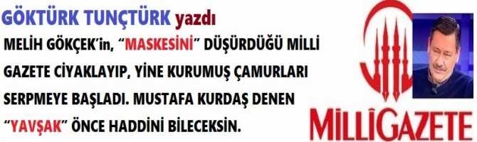 MELİH GÖKÇEK’in, “MASKESİNİ” DÜŞÜRDÜĞÜ MİLLİ GAZETE CİYAKLAYIP, YİNE KURUMUŞ ÇAMURLARI SERPMEYE BAŞLADI. MUSTAFA KURDAŞ DENEN “YAVŞAK” ÖNCE HADDİNİ BİLECEKSİN. 