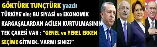 TÜRKİYE’nin; BU SİYASİ ve EKONOMİK KARGAŞALARDAN ACİLEN KURTULMASININ TEK ÇARESİ VAR : “GENEL ve YEREL ERKEN SEÇİME GİTMEK. VARMI SINIZ?” 