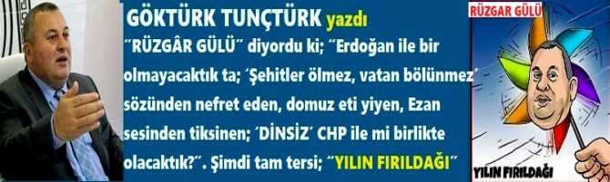 “RÜZGÂR GÜLÜ” diyordu ki; “Erdoğan ile bir olmayacaktık ta; ‘Şehitler ölmez, vatan bölünmez’ sözünden nefret eden, domuz eti yiyen, Ezan sesinden tiksinen; ‘DİNSİZ’ CHP ile mi birlikte olacaktık?”. Şimdi tam tersi ve bu zat, “YILIN FIRILDAĞI” ilan edildi.