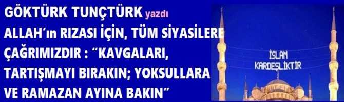 ALLAH’ın RIZASI İÇİN, TÜM SİYASİLERE ÇAĞRIMIZDIR : “KAVGALARI, TARTIŞMAYI BIRAKIN; YOKSULLARA VE RAMAZAN AYINA BAKIN”