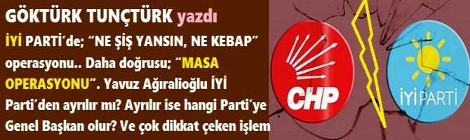 İYİ PARTİ’de; “NE ŞİŞ YANSIN, NE KEBAP” operasyonu.. Daha doğrusu; “MASA OPERASYONU”. Yavuz Ağıralioğlu İYİ Parti’den ayrılır mı? Ayrılır ise hangi Parti’ye Genel Başkan olur? Ve çok dikkat çeken işlem