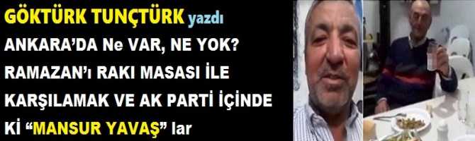 ANKARA’DA Ne VAR, NE YOK? RAMAZAN’ı RAKI MASASI İLE KARŞILAMAK VE AK PARTİ İÇİNDE Kİ “MANSUR YAVAŞ” lar