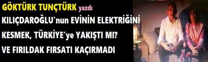 KILIÇDAROĞLU’nun EVİNİN ELEKTRİĞİNİ KESMEK, TÜRKİYE’ye YAKIŞTI MI? VE FIRILDAK FIRSATI KAÇIRMADI