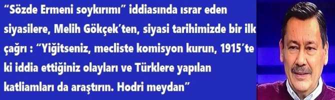 “Sözde Ermeni soykırımı” iddiasında ısrar eden siyasilere, Melih Gökçek’ten, siyasi tarihimizde bir ilk çağrı : “Yiğitseniz, mecliste komisyon kurun, 1915’te ki iddia ettiğiniz olayları ve Türklere yapılan katliamları da araştırın. Hodri meydan”