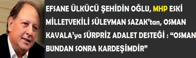 EFSANE ÜLKÜCÜ ŞEHİDİN OĞLU, MHP ESKİ MİLLETVEKİLİ SÜLEYMAN SAZAK’tan, OSMAN KAVALA’ya SÜRPRİZ ADALET DESTEĞİ : “OSMAN BUNDAN SONRA KARDEŞİMDİR” 