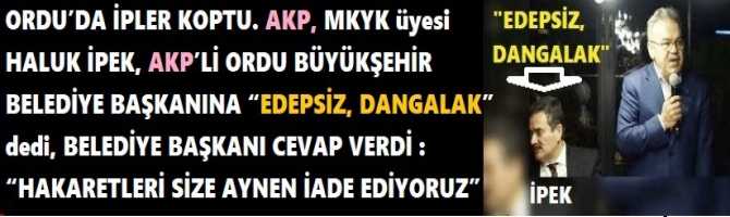 ORDU’DA İPLER KOPTU. AKP, MKYK üyesi HALUK İPEK, AKP’Lİ ORDU BÜYÜKŞEHİR BELEDİYE BAŞKANINA “EDEPSİZ, DANGALAK” dedi, BELEDİYE BAŞKANI CEVAP VERDİ : “HAKARETLERİ SİZE AYNEN İADE EDİYORUZ”