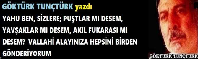 YAHU BEN, SİZLERE; PUŞTLAR MI DESEM, YAVŞAKLAR MI DESEM, AKIL FUKARASI MI DESEM?  VALLAHİ ALAYINIZA HEPSİNİ BİRDEN GÖNDERİYORUM