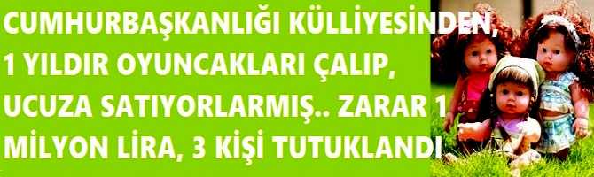 CUMHURBAŞKANLIĞI KÜLLİYESİNDEN, 1 YILDIR OYUNCAKLARI ÇALIP,   UCUZA SATIYORLARMIŞ.. ZARAR 1 MİLYON LİRA, 3 KİŞİ TUTUKLANDI