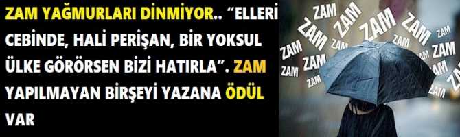 ZAM YAĞMURLARI DİNMİYOR.. “ELLERİ CEBİNDE, HALİ PERİŞAN, BİR YOKSUL ÜLKE GÖRÖRSEN BİZİ HATIRLA”. ZAM YAPILMAYAN BİR ŞEYİ YAZANA ÖDÜL VAR