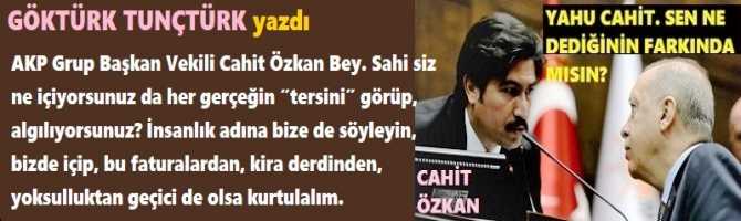 AKP Grup Başkan Vekili Cahit Özkan Bey. Sahi siz ne içiyorsunuz da her gerçeğin “tersini” görüp, algılıyorsunuz? İnsanlık adına bize de söyleyin, bizde içip, bu faturalardan, kira derdinden, yoksulluktan geçici de olsa kurtulalım.