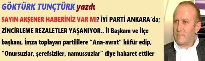 SAYIN AKŞENER HABERİNİZ VAR MI? İYİ PARTİ ANKARA’da; ZİNCİRLEME REZALETLER YAŞANIYOR.. İl Başkanı ve İlçe başkanı, İmza toplayan partililere “Ana-avrat” küfür edip, “Onursuzlar, şerefsiziler, namussuzlar” diye hakaret ettiler