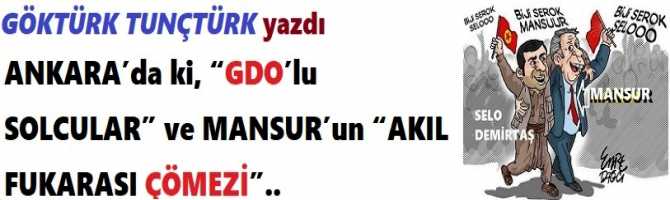 ANKARA’da ki, “GDO’lu SOLCULAR” ve MANSUR’un “AKIL FUKARASI ÇÖMEZİ”..