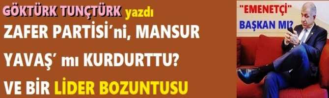 ZAFER PARTİSİ’ni, MANSUR YAVAŞ’ mı KURDURTTU? VE BİR LİDER BOZUNTUSU