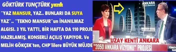 “YAZ MANSUR, YAZ.. BUNLARI DA SUYA YAZ”.. “TEKNO MANSUR”un İNANILMAZ ALGISI. 3 YIL YATTI, BİR HAFTA DA 110 PROJE HAZRLAMIŞ, KONSERLİ AÇILIŞ YAPIYOR. Ve MELİH GÖKÇEK’ten, CHP’lilere BÜYÜK MÜJDE