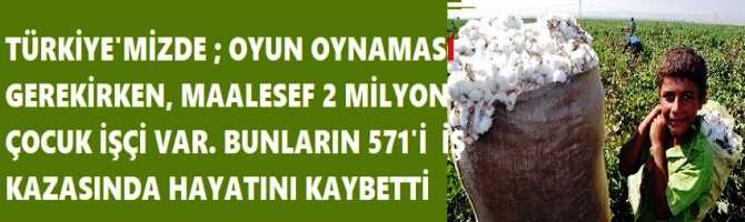 TÜRKİYE'MİZDE ; OYUN OYNAMASI GEREKİRKEN, MAALESEF 2 MİLYON ÇOCUK İŞÇİ VAR. BUNLARIN 571'İ  İŞ KAZASINDA HAYATINI KAYBETTİ