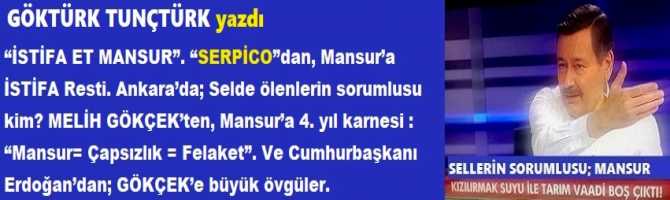 “İSTİFA ET MANSUR”. “SERPİCO”dan, Mansur’a İSTİFA Resti. Ankara’da; Selde ölenlerin sorumlusu kim? MELİH GÖKÇEK’ten, Mansur’a 4. yıl karnesi : “Mansur= Çapsızlık = Felaket”. Ve Cumhurbaşkanı Erdoğan’dan; GÖKÇEK’e büyük övgüler.