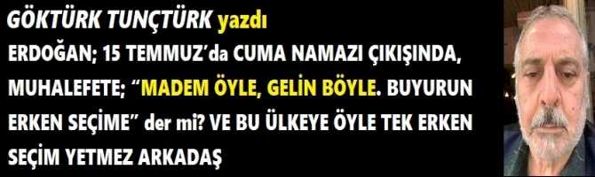 ERDOĞAN; 15 TEMMUZ’da CUMA NAMAZI ÇIKIŞINDA, MUHALEFETE; “MADEM ÖYLE, GELİN BÖYLE. BUYURUN ERKEN SEÇİME” der mi? VE BU ÜLKEYE ÖYLE TEK ERKEN SEÇİM YETMEZ ARKADAŞ