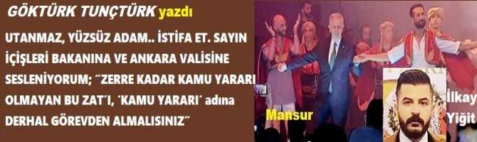 UTANMAZ, YÜZSÜZ ADAM.. İSTİFA ET. SAYIN İÇİŞLERİ BAKANINA VE ANKARA VALİSİNE SESLENİYORUM; “ZERRE KADAR KAMU YARARI OLMAYAN BU ZAT’I, ‘KAMU YARARI’ adına DERHAL GÖREVDEN ALMALISINIZ”