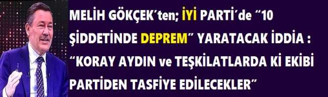 MELİH GÖKÇEK’ten; İYİ PARTİ’de “10 ŞİDDETİNDE DEPREM” YARATACAK İDDİA : “KORAY AYDIN ve TEŞKİLATLARDA Kİ EKİBİ PARTİDEN TASFİYE EDİLECEKLER”