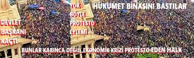 YOK, BÖYLE EKONOMİK KRİZİ PROTESTO EYLEMİ. HALK, KARINCA GİBİ HÜKUMET BİNASININ ETRAFINI SARDI, DEVLET BAŞKANI KAÇTI. NEREDE OLDUĞU BİLİNMİYOR