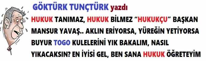 HUKUK TANIMAZ, HUKUK BİLMEZ “HUKUKÇU” BAŞKAN MANSUR YAVAŞ.. AKLIN ERİYORSA, YÜREĞİN YETİYORSA BUYUR TOGO KULELERİNİ YIK BAKALIM, NASIL YIKACAKSIN? EN İYİSİ GEL, BEN SANA HUKUK ÖĞRETEYİM