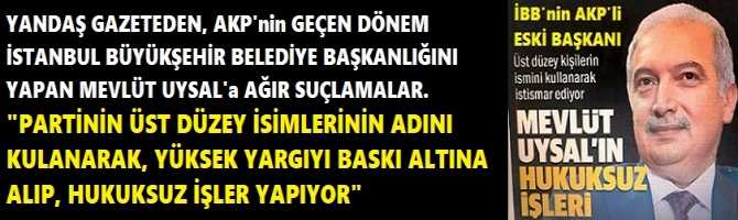 YANDAŞ GAZETEDEN, AKP'nin GEÇEN DÖNEM İSTANBUL BÜYÜKŞEHİR BELEDİYE BAŞKANLIĞINI YAPAN MEVLÜT UYSAL'a AĞIR SUÇLAMALAR. 