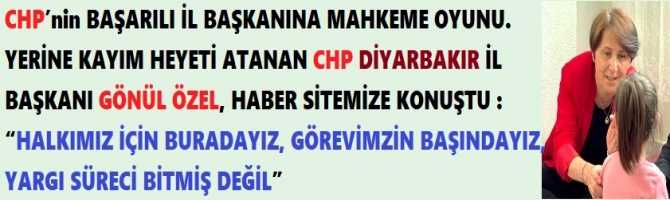 CHP’nin BAŞARILI İL BAŞKANINA MAHKEME OYUNU. YERİNE KAYYIM HEYETİ ATANAN CHP DİYARBAKIR İL BAŞKANI GÖNÜL ÖZEL, HABER SİTEMİZE KONUŞTU : “HALKIMIZ İÇİN BURADAYIZ, GÖREVİMZİN BAŞINDAYIZ, YARGI SÜRECİ BİTMİŞ DEĞİL”