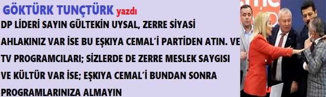 DP LİDERİ SAYIN GÜLTEKİN UYSAL, ZERRE SİYASİ AHLAKINIZ VAR İSE BU EŞKIYA CEMAL’İ PARTİDEN ATIN. VE TV PROGRAMCILARI; SİZLERDE DE ZERRE MESLEK SAYGISI VE KÜLTÜR VAR İSE; EŞKIYA CEMAL’İ BUNDAN SONRA PROGRAMLARINIZA ALMAYIN