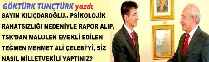 SAYIN KILIÇDAROĞLU.. PSİKOLOJİK RAHATSIZLIĞI NEDENİYLE RAPOR ALIP, TSK’DAN MALULEN EMEKLİ EDİLEN TEĞMEN MEHMET ALİ ÇELEBİ’Yİ, SİZ NASIL MİLLETVEKİLİ YAPTINIZ? RAPORDAN HABERİNİZ VAR MI İDİ? BU RAPOR YSK’YA SUNULDU MU? 