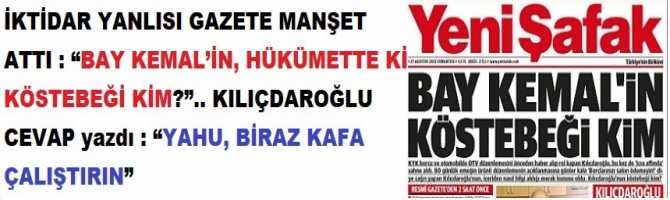 İKTİDAR YANLISI GAZETE MANŞET ATTI : “BAY KEMAL’İN, HÜKÜMETTE Kİ KÖSTEBEĞİ KİM?”.. KILIÇDAROĞLU CEVAP yazdı : “YAHU, BİRAZ KAFA ÇALIŞTIRIN”